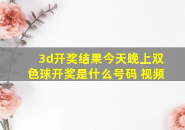 3d开奖结果今天晚上双色球开奖是什么号码 视频